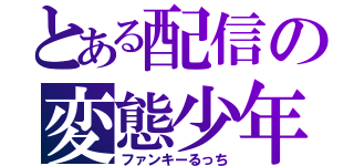 とある配信の変態少年（ファンキーるっち）