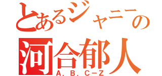 とあるジャニーズの河合郁人（Ａ．Ｂ．Ｃ－Ｚ）