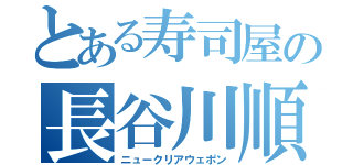 とある寿司屋の長谷川順（ニュークリアウェポン）