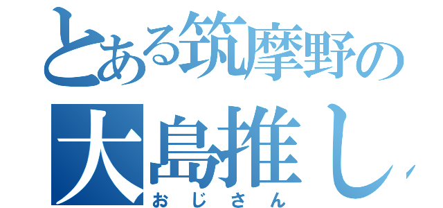 とある筑摩野の大島推し（おじさん）