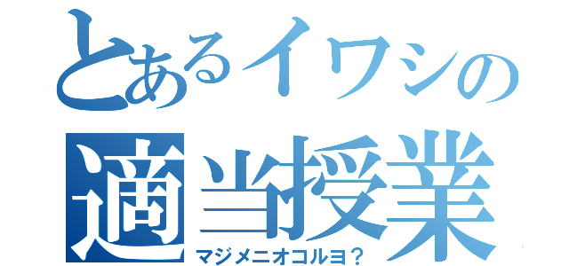 とあるイワシの適当授業（マジメニオコルヨ？）