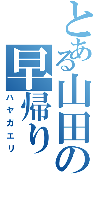 とある山田の早帰り（ハヤガエリ）