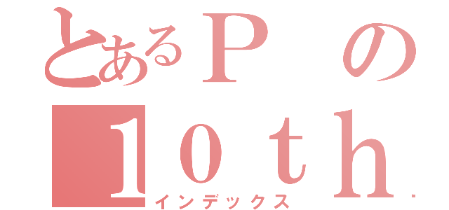 とあるＰの１０ｔｈ戦（インデックス）