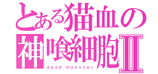 とある猫血の神喰細胞Ⅱ（ｄｅａｄ ｍｏｎｓｔｅｒ）