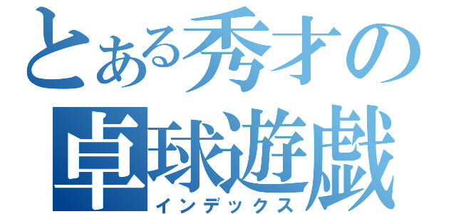 とある秀才の卓球遊戯（インデックス）