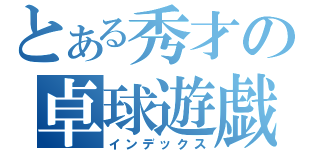 とある秀才の卓球遊戯（インデックス）