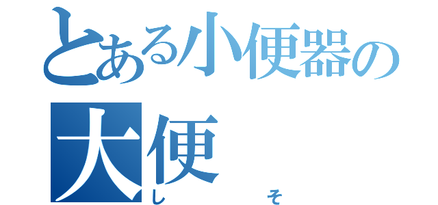 とある小便器の大便（しそ）