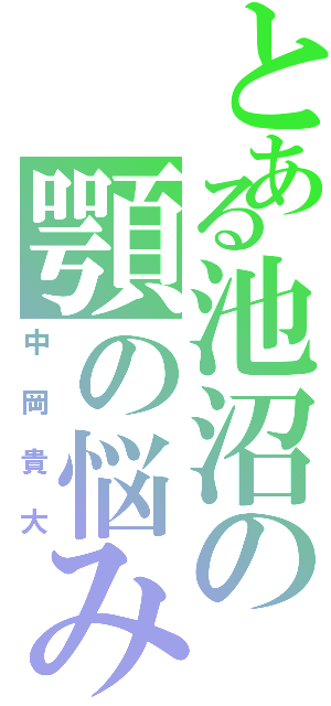 とある池沼の顎の悩み（中岡貴大）