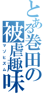 とある巻田の被虐趣味（マゾヒズム）