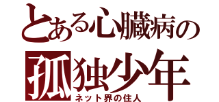 とある心臓病の孤独少年（ネット界の住人）