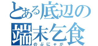 とある底辺の端末乞食（のぶにゃが）