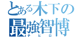 とある木下の最強智博（チヒロ）