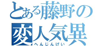 とある藤野の変人気異（へんじんげい）