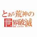 とある荒神の世界破滅（ＧＯＤ ＥＡＴＥＲ）