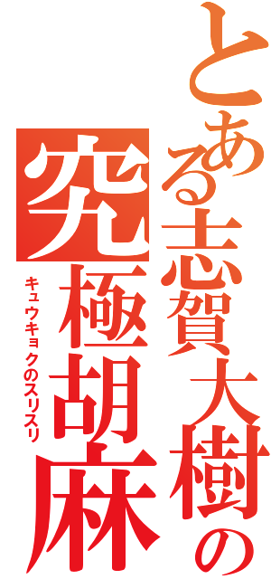 とある志賀大樹の究極胡麻スリ砲（キュウキョクのスリスリ）