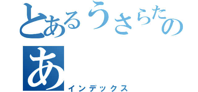 とあるうさらた、たわのあ（インデックス）