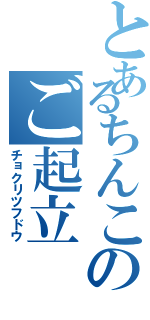 とあるちんこのご起立（チョクリツフドウ）