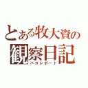 とある牧大資の観察日記（バカレポート）