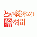 とある綻氷の繪空間（）