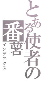 とある使者の番薯Ⅱ（インデックス）