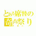 とある席替の奇声祭り（声高い）