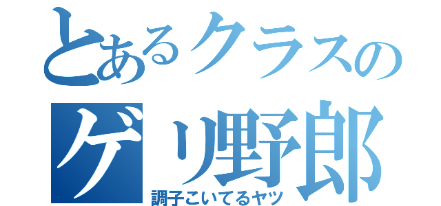 とあるクラスのゲリ野郎（調子こいてるヤツ）