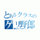 とあるクラスのゲリ野郎（調子こいてるヤツ）