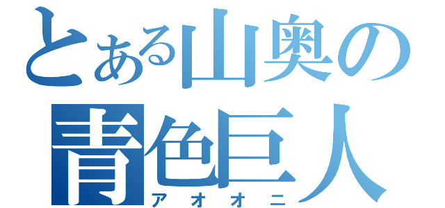 とある山奥の青色巨人（アオオニ）