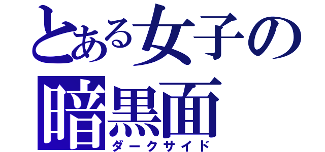 とある女子の暗黒面（ダークサイド）