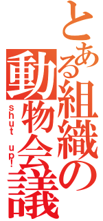 とある組織の動物会議（ｓｈｕｔ ｕｐ！）