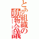 とある組織の動物会議（ｓｈｕｔ ｕｐ！）