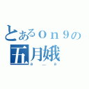 とあるｏｎ９の五月娥（ａ＿ａ）