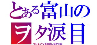 とある富山のヲタ涙目（マジェプリを放送しなかった）