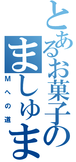 とあるお菓子のましゅまろ（Ｍへの道）