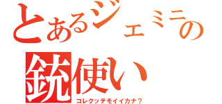 とあるジェミニの銃使い（コレクッテモイイカナ？）