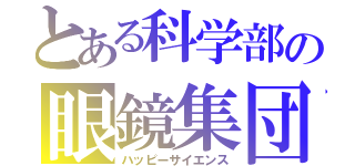 とある科学部の眼鏡集団（ハッピーサイエンス）