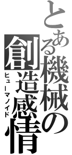 とある機械の創造感情（ヒューマノイド）