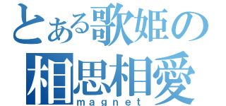 とある歌姫の相思相愛（ｍａｇｎｅｔ）