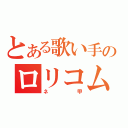 とある歌い手のロリコム（ネ　　甲）