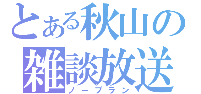 とある秋山の雑談放送（ノープラン）