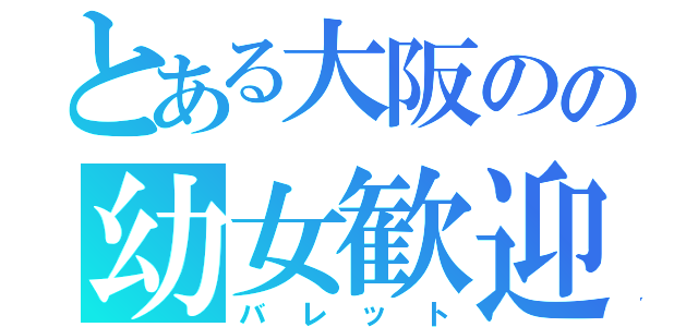 とある大阪のの幼女歓迎（バレット）