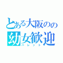 とある大阪のの幼女歓迎（バレット）