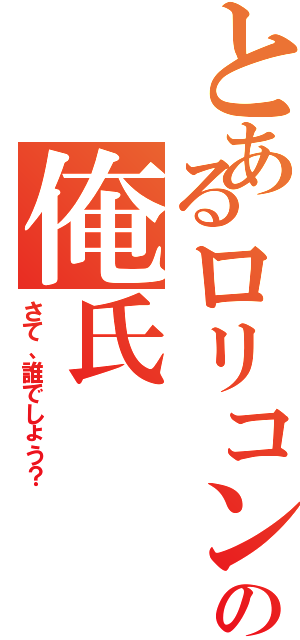 とあるロリコンの俺氏（さて、誰でしょう？）