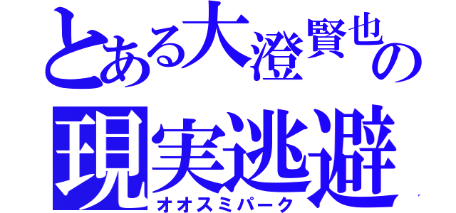 とある大澄賢也の現実逃避（オオスミパーク）