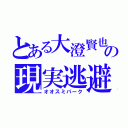 とある大澄賢也の現実逃避（オオスミパーク）