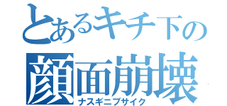 とあるキチ下の顔面崩壊（ナスギニブサイク）