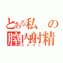 とある私の膣内射精（なかだし）