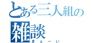 とある三人組の雑談（きぇーい）