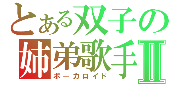 とある双子の姉弟歌手Ⅱ（ボーカロイド）