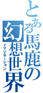 とある馬鹿の幻想世界（イマジネーション）